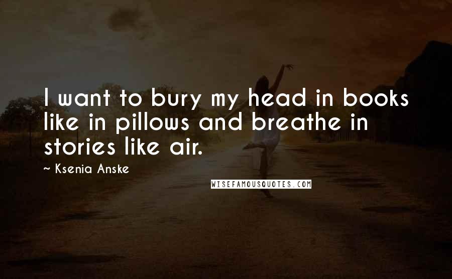 Ksenia Anske quotes: I want to bury my head in books like in pillows and breathe in stories like air. Ksenia Anske quotes: I want to bury my head in books like in pillows and breathe in stories like air.