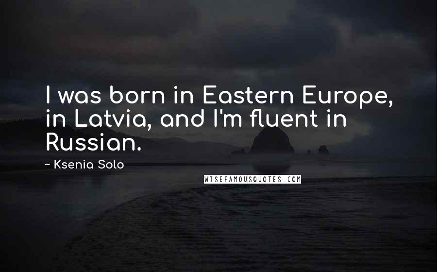 Ksenia Solo quotes: I was born in Eastern Europe, in Latvia, and I'm fluent in Russian.