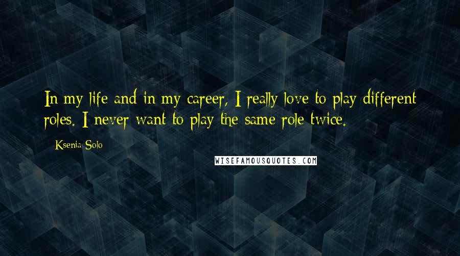 Ksenia Solo quotes: In my life and in my career, I really love to play different roles. I never want to play the same role twice.