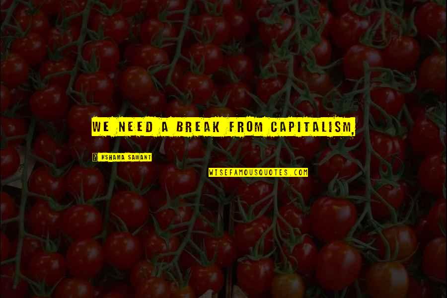 Kshama Sawant Quotes By Kshama Sawant: We need a break from Capitalism, Kshama Sawant Quotes By Kshama Sawant: We need a break from Capitalism,