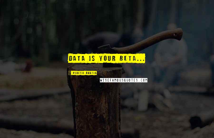 Kshitij Bhatia quotes: Data is your Beta...