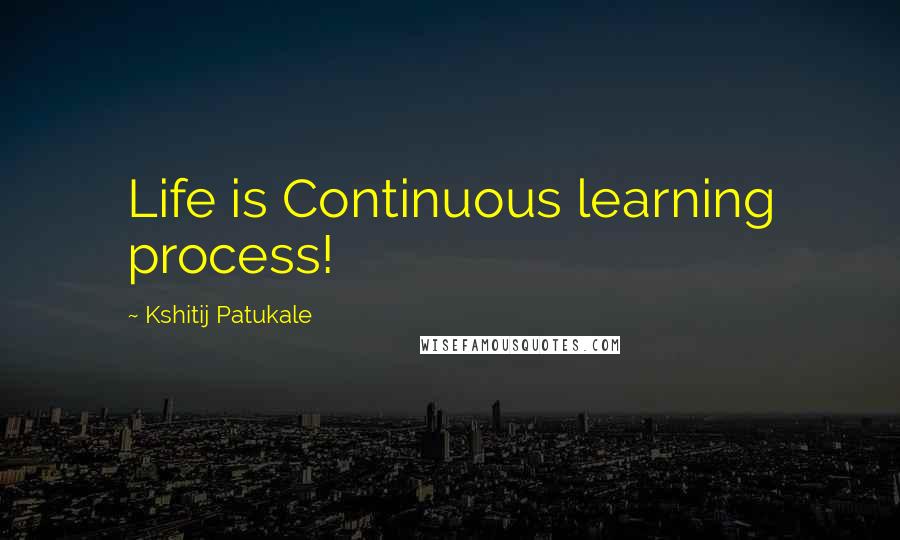 Kshitij Patukale quotes: Life is Continuous learning process!