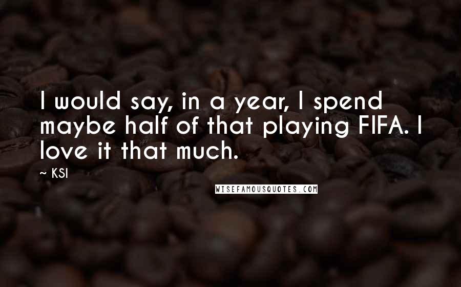 KSI quotes: I would say, in a year, I spend maybe half of that playing FIFA. I love it that much.