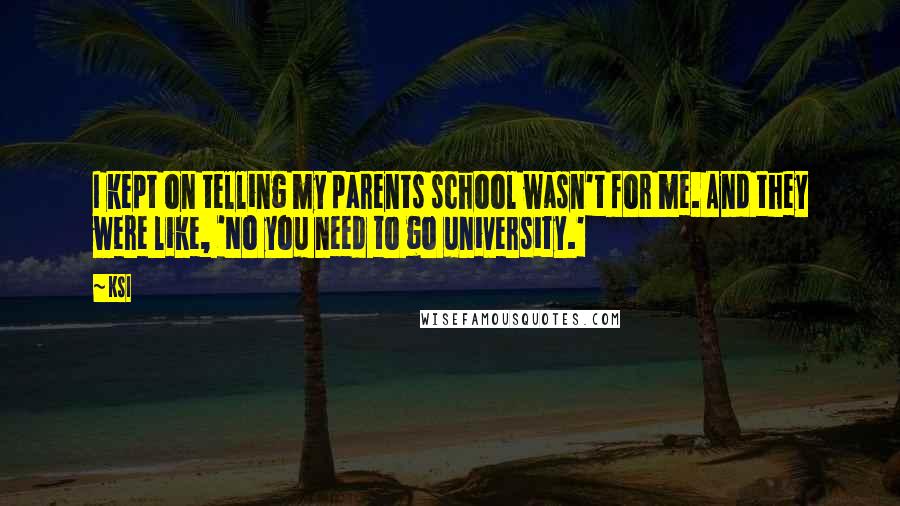 KSI quotes: I kept on telling my parents school wasn't for me. And they were like, 'No you need to go university.' KSI quotes: I kept on telling my parents school wasn't for me. And they were like, 'No you need to go university.'