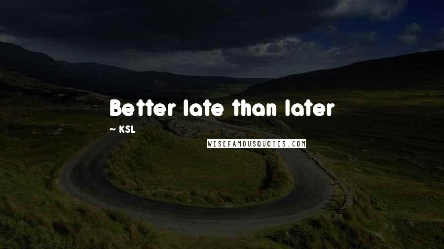 KSL quotes: Better late than later