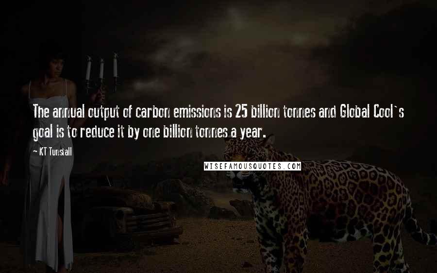 KT Tunstall quotes: The annual output of carbon emissions is 25 billion tonnes and Global Cool's goal is to reduce it by one billion tonnes a year.