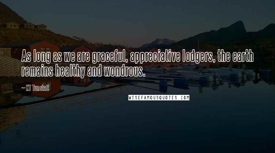 KT Tunstall quotes: As long as we are graceful, appreciative lodgers, the earth remains healthy and wondrous.