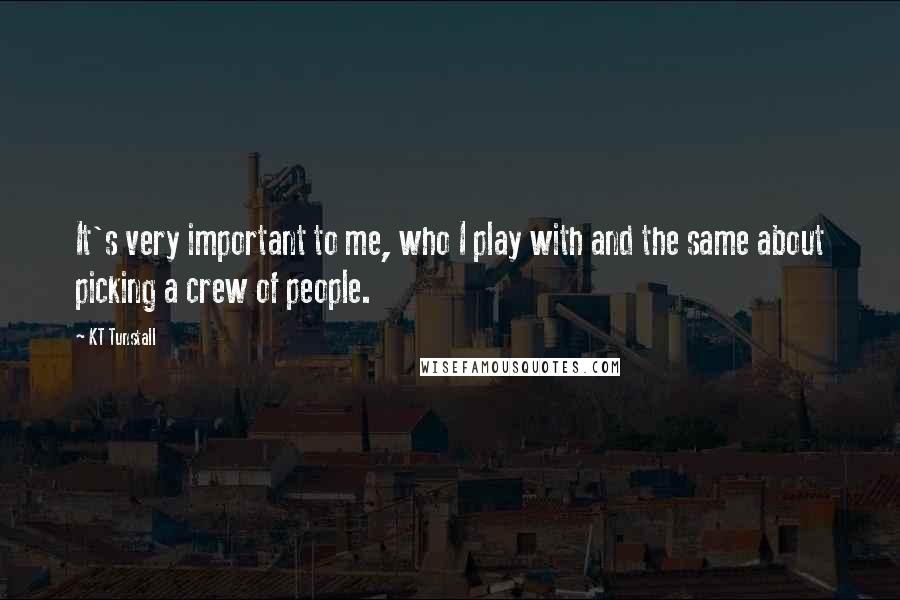 KT Tunstall quotes: It's very important to me, who I play with and the same about picking a crew of people.