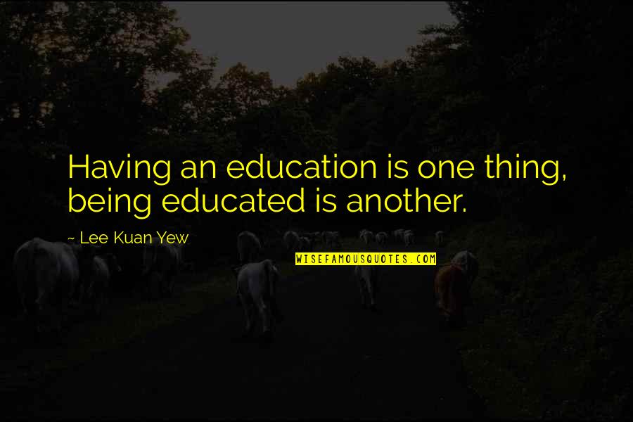Kuan Quotes By Lee Kuan Yew: Having an education is one thing, being educated