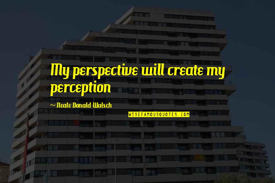 Kubichchi Quotes By Neale Donald Walsch: My perspective will create my perception Kubichchi Quotes By Neale Donald Walsch: My perspective will create my perception
