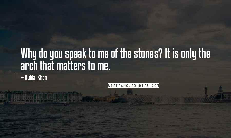 Kublai Khan quotes: Why do you speak to me of the stones? It is only the arch that matters to me.