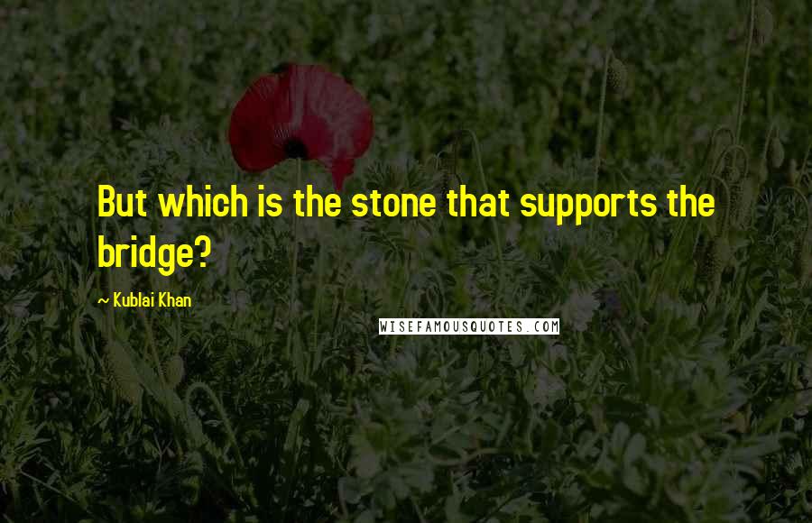Kublai Khan quotes: But which is the stone that supports the bridge?