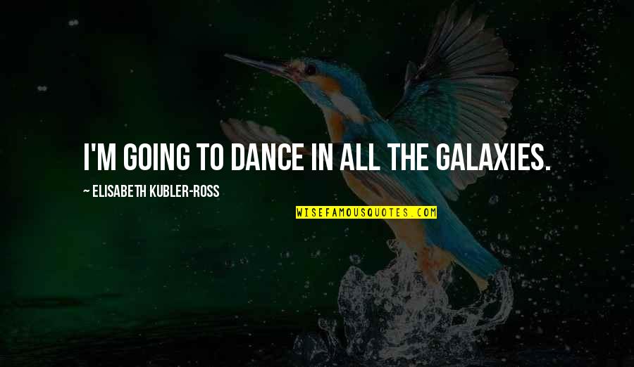 Kubler Quotes By Elisabeth Kubler-Ross: I'm going to dance in all the galaxies.