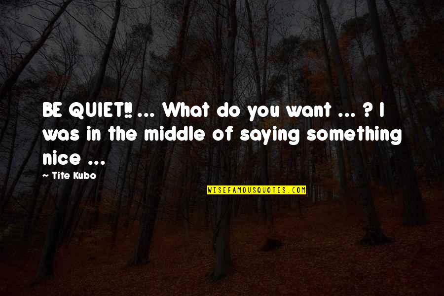 Kubo Quotes By Tite Kubo: BE QUIET!! ... What do you want ...