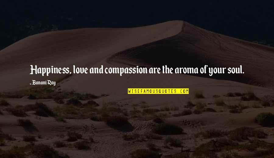 Kubovcik Petr Quotes By Banani Ray: Happiness, love and compassion are the aroma of