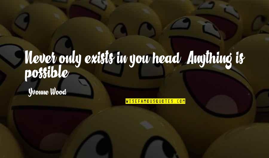 Kucharik Quotes By Yvonne Wood: Never only exists in you head. Anything is Kucharik Quotes By Yvonne Wood: Never only exists in you head. Anything is