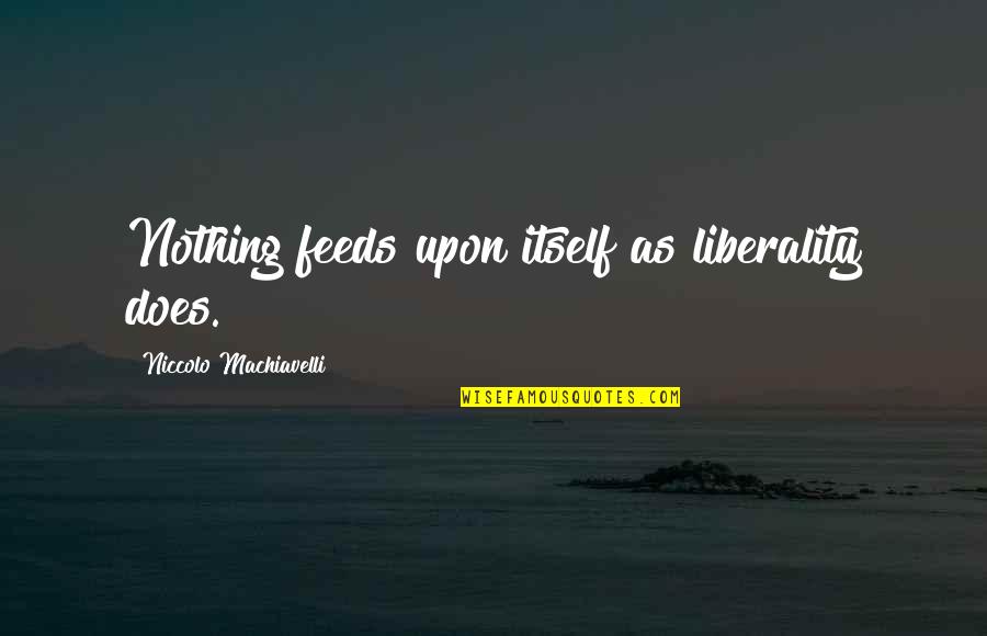 Kuchera Snow Quotes By Niccolo Machiavelli: Nothing feeds upon itself as liberality does. Kuchera Snow Quotes By Niccolo Machiavelli: Nothing feeds upon itself as liberality does.