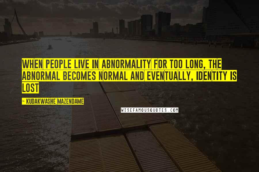 Kudakwashe Mazendame quotes: When people live in abnormality for too long, the abnormal becomes normal and eventually, identity is lost Kudakwashe Mazendame quotes: When people live in abnormality for too long, the abnormal becomes normal and eventually, identity is lost