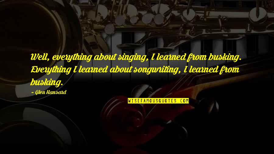 Kudakwashe Tagwirei Quotes By Glen Hansard: Well, everything about singing, I learned from busking. Kudakwashe Tagwirei Quotes By Glen Hansard: Well, everything about singing, I learned from busking.