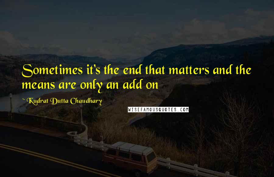 Kudrat Dutta Chaudhary quotes: Sometimes it's the end that matters and the means are only an add on