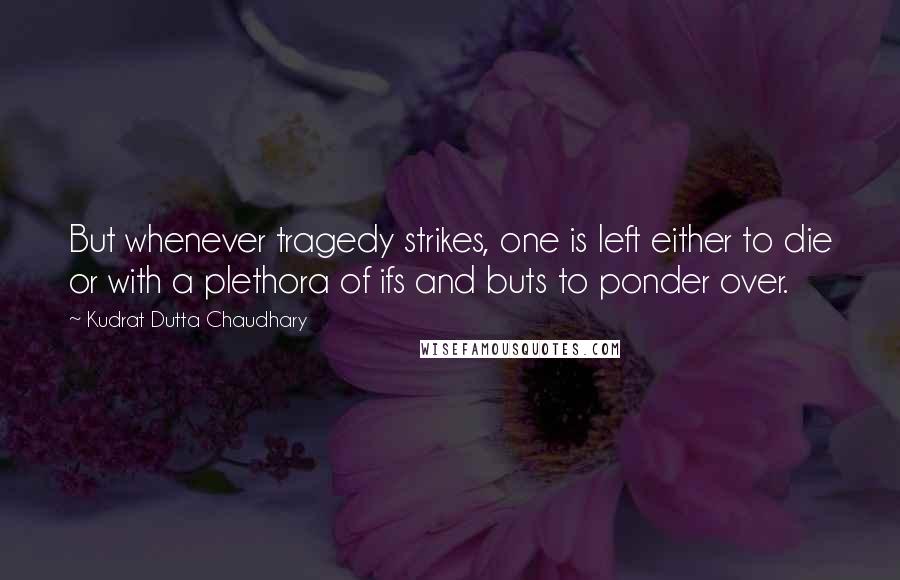Kudrat Dutta Chaudhary quotes: But whenever tragedy strikes, one is left either to die or with a plethora of ifs and buts to ponder over.