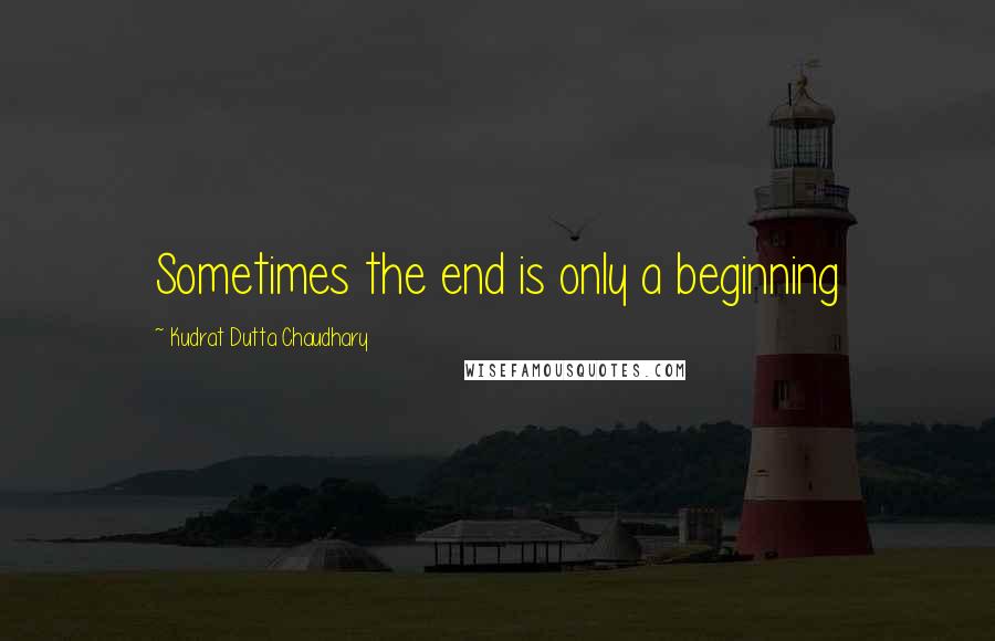 Kudrat Dutta Chaudhary quotes: Sometimes the end is only a beginning
