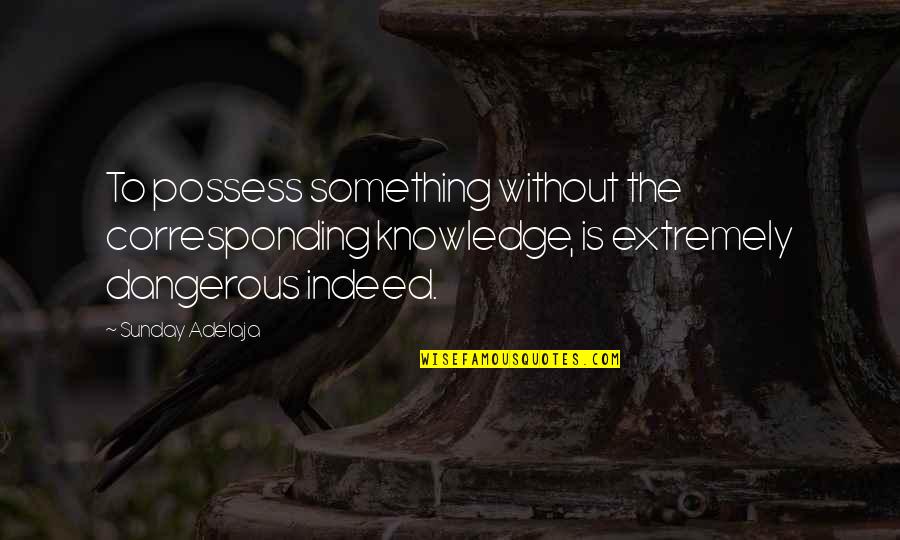 Kudu Kumaha Quotes By Sunday Adelaja: To possess something without the corresponding knowledge, is Kudu Kumaha Quotes By Sunday Adelaja: To possess something without the corresponding knowledge, is