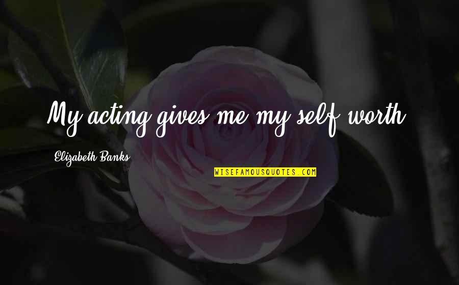 Kuffert S Rensen Quotes By Elizabeth Banks: My acting gives me my self-worth. Kuffert S Rensen Quotes By Elizabeth Banks: My acting gives me my self-worth.