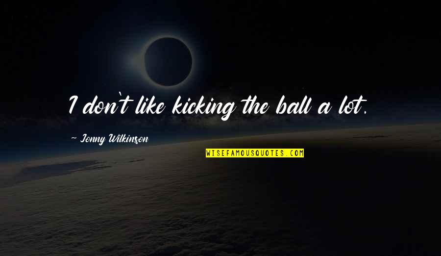 Kuffour Dances Quotes By Jonny Wilkinson: I don't like kicking the ball a lot. Kuffour Dances Quotes By Jonny Wilkinson: I don't like kicking the ball a lot.
