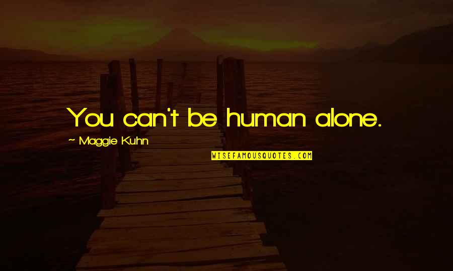 Kuhn's Quotes By Maggie Kuhn: You can't be human alone. Kuhn's Quotes By Maggie Kuhn: You can't be human alone.