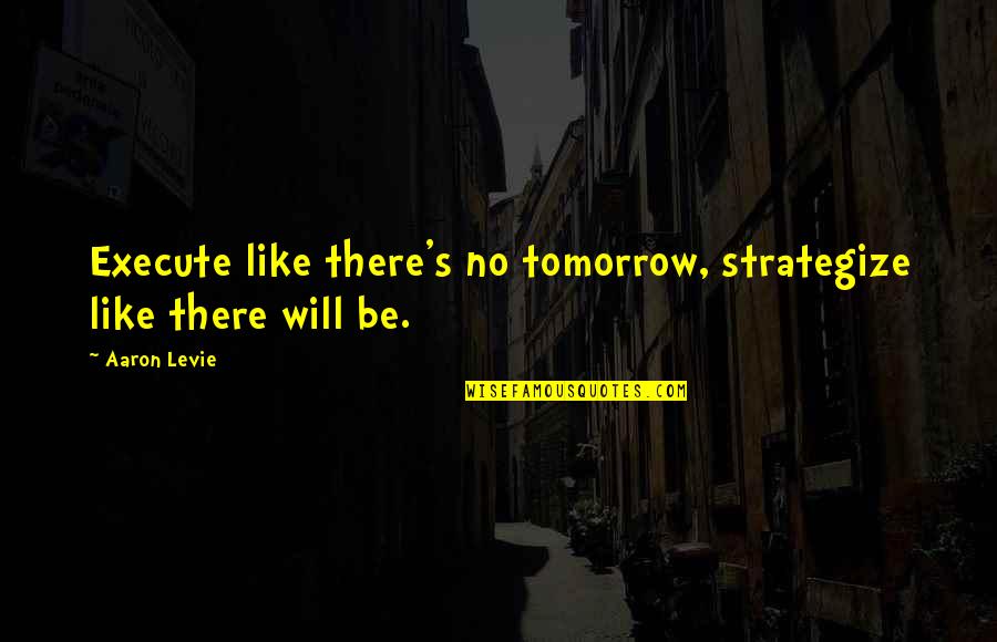 Kuhu Minna Quotes By Aaron Levie: Execute like there's no tomorrow, strategize like there