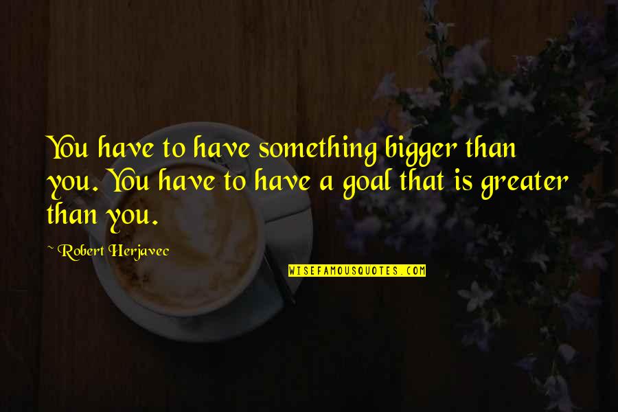 Kuigit Quotes By Robert Herjavec: You have to have something bigger than you. Kuigit Quotes By Robert Herjavec: You have to have something bigger than you.