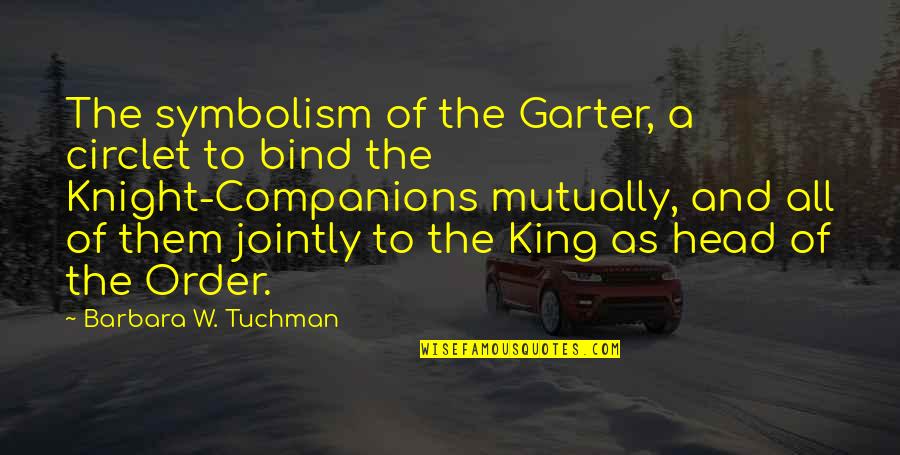 Kujawa Enterprises Quotes By Barbara W. Tuchman: The symbolism of the Garter, a circlet to Kujawa Enterprises Quotes By Barbara W. Tuchman: The symbolism of the Garter, a circlet to