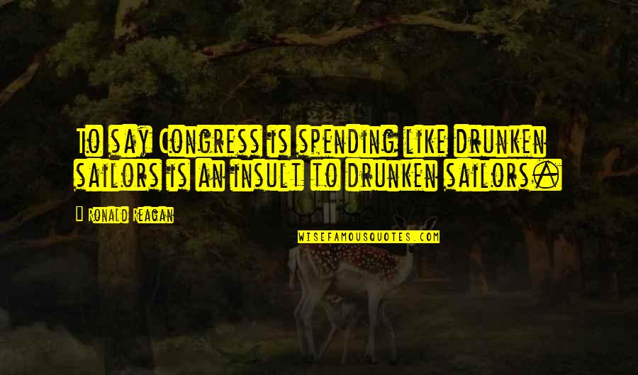 Kukaku Quotes By Ronald Reagan: To say Congress is spending like drunken sailors