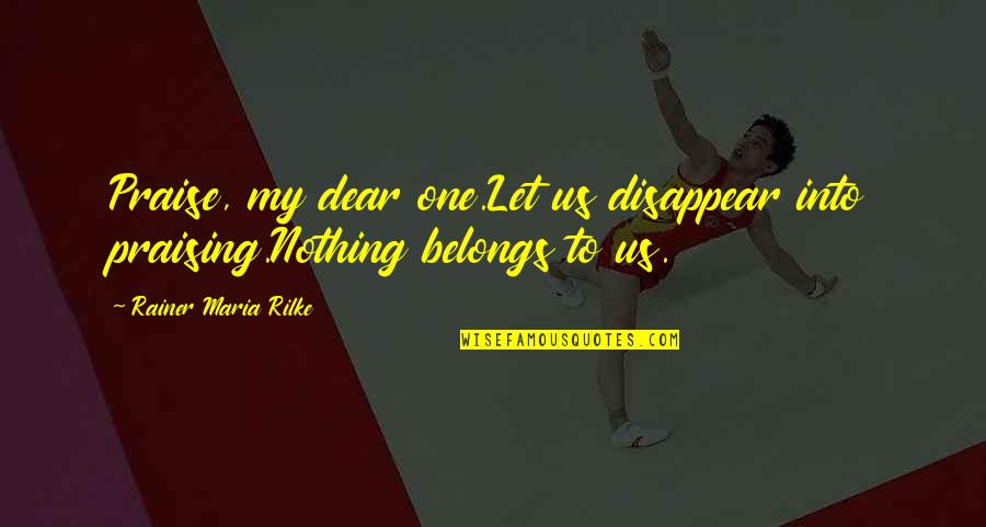 Kukkakaali Quotes By Rainer Maria Rilke: Praise, my dear one.Let us disappear into praising.Nothing Kukkakaali Quotes By Rainer Maria Rilke: Praise, my dear one.Let us disappear into praising.Nothing