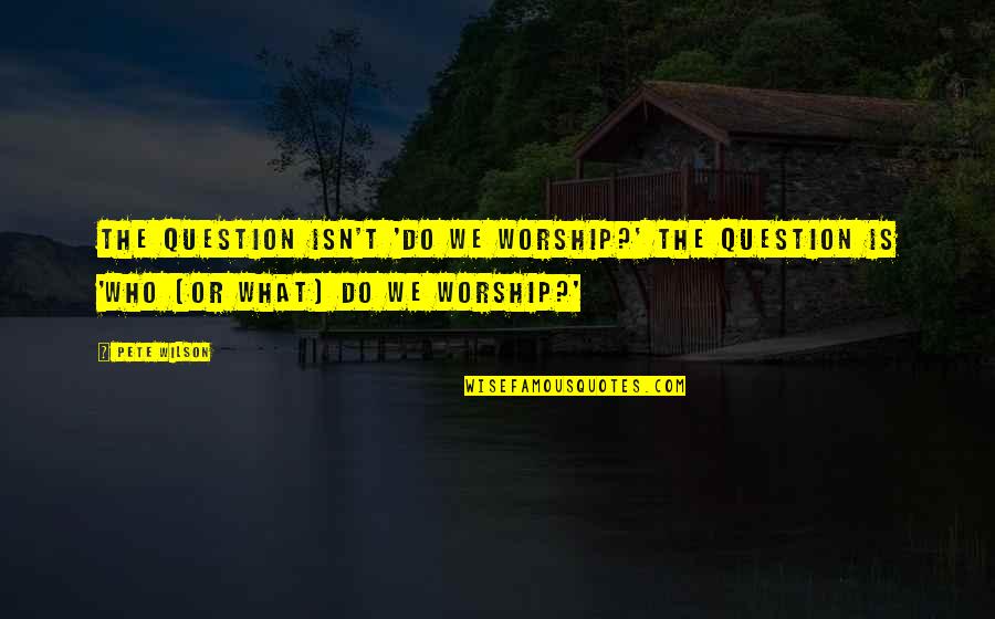 Kukon Clothing Quotes By Pete Wilson: The question isn't 'Do we worship?' The question