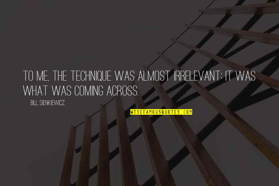 Kuliner Quotes By Bill Sienkiewicz: To me, the technique was almost irrelevant; it Kuliner Quotes By Bill Sienkiewicz: To me, the technique was almost irrelevant; it