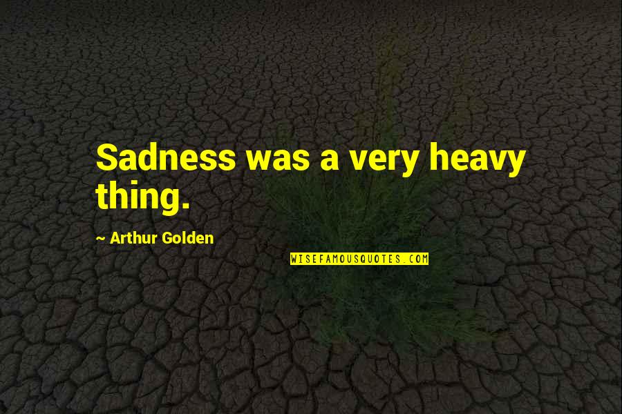 Kulkuan Quotes By Arthur Golden: Sadness was a very heavy thing. Kulkuan Quotes By Arthur Golden: Sadness was a very heavy thing.
