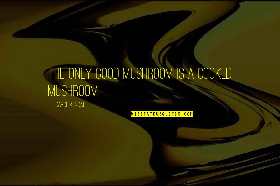 Kulkul Quotes By Carol Kendall: The only good mushroom is a cooked mushroom.