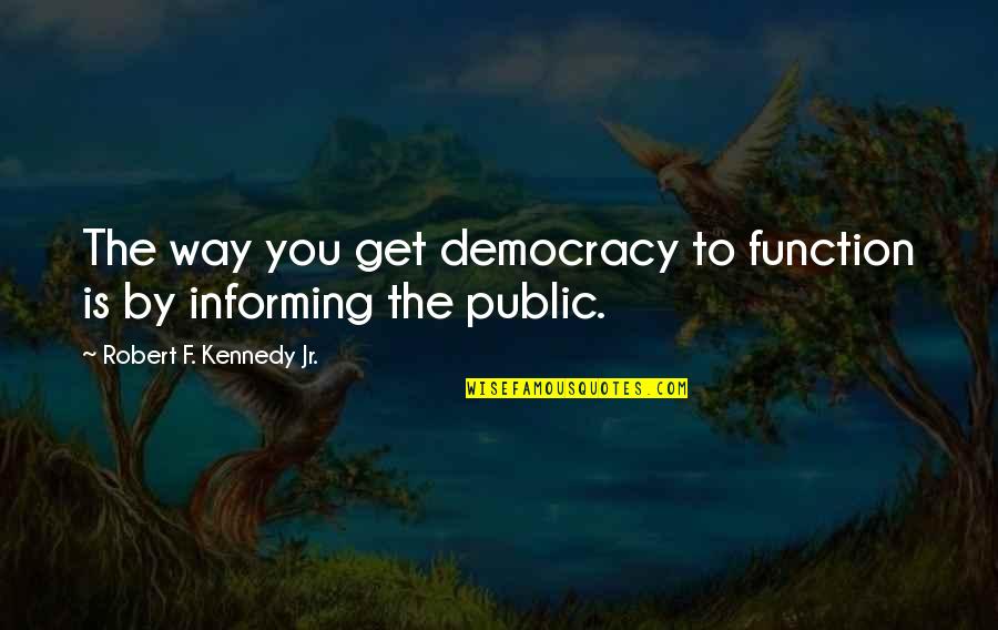 Kullberg Pressure Quotes By Robert F. Kennedy Jr.: The way you get democracy to function is Kullberg Pressure Quotes By Robert F. Kennedy Jr.: The way you get democracy to function is