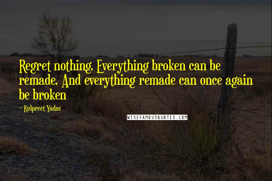Kulpreet Yadav quotes: Regret nothing. Everything broken can be remade. And everything remade can once again be broken