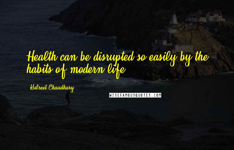 Kulreet Chaudhary quotes: Health can be disrupted so easily by the habits of modern life.