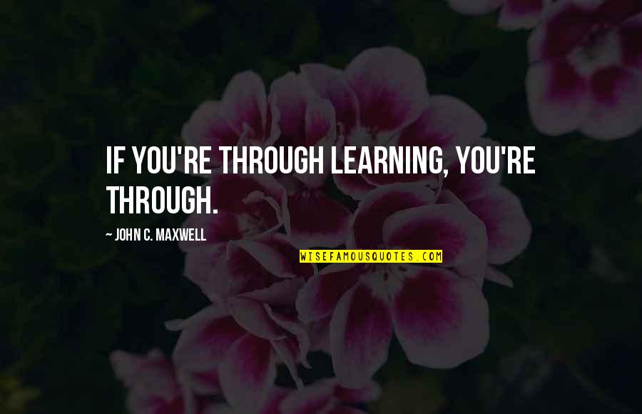 Kuluttajavalituslautakunta Quotes By John C. Maxwell: If you're through learning, you're through.