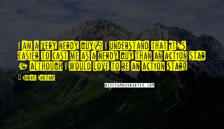 Kumail Nanjiani quotes: I am a very nerdy guy. I understand that it's easier to cast me as a nerdy guy than an action star - although I would love to be an Kumail Nanjiani quotes: I am a very nerdy guy. I understand that it's easier to cast me as a nerdy guy than an action star - although I would love to be an