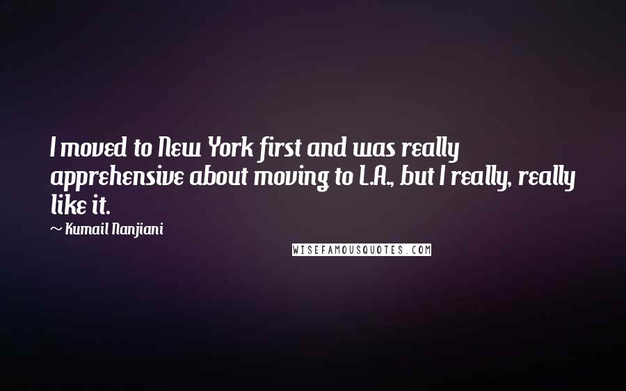 Kumail Nanjiani quotes: I moved to New York first and was really apprehensive about moving to L.A., but I really, really like it. Kumail Nanjiani quotes: I moved to New York first and was really apprehensive about moving to L.A., but I really, really like it.