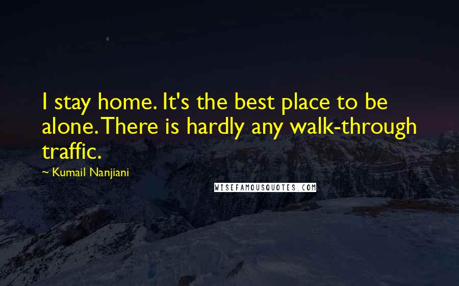 Kumail Nanjiani quotes: I stay home. It's the best place to be alone. There is hardly any walk-through traffic.