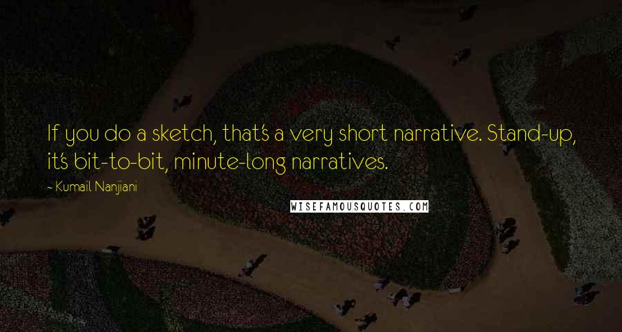 Kumail Nanjiani quotes: If you do a sketch, that's a very short narrative. Stand-up, it's bit-to-bit, minute-long narratives.