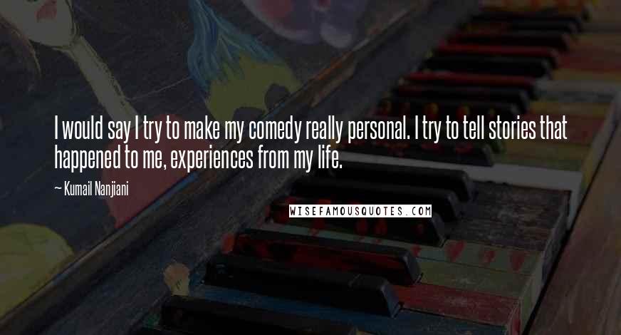 Kumail Nanjiani quotes: I would say I try to make my comedy really personal. I try to tell stories that happened to me, experiences from my life.