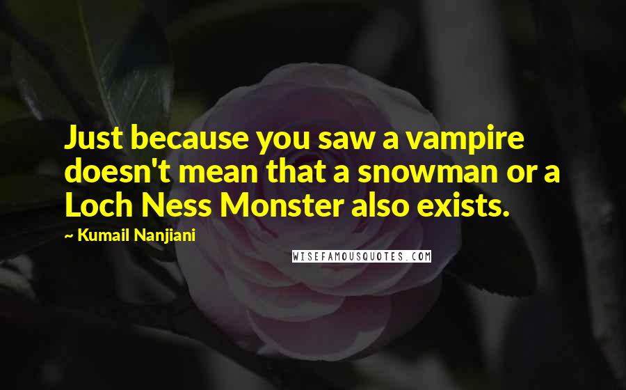 Kumail Nanjiani quotes: Just because you saw a vampire doesn't mean that a snowman or a Loch Ness Monster also exists.