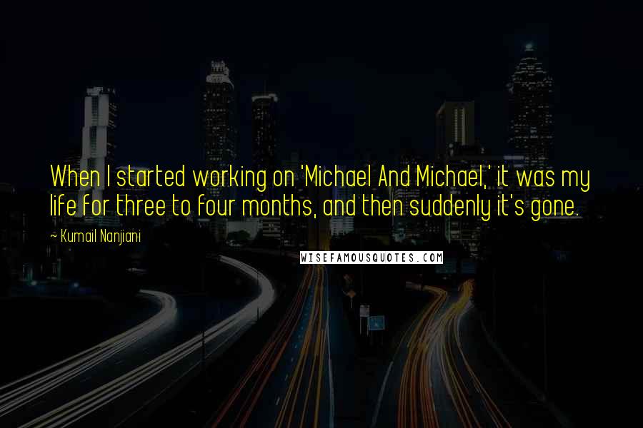 Kumail Nanjiani quotes: When I started working on 'Michael And Michael,' it was my life for three to four months, and then suddenly it's gone.